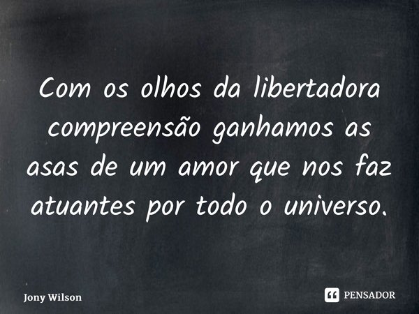 ⁠Com os olhos da libertadora compreensão ganhamos as asas de um amor que nos faz atuantes por todo o universo.... Frase de Jony Wilson.