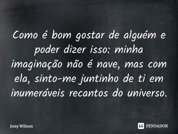 ⁠Como é bom gostar de alguém e poder dizer isso: minha imaginação não é nave, mas com ela, sinto-me juntinho de ti em inumeráveis recantos do universo.... Frase de Jony Wilson.