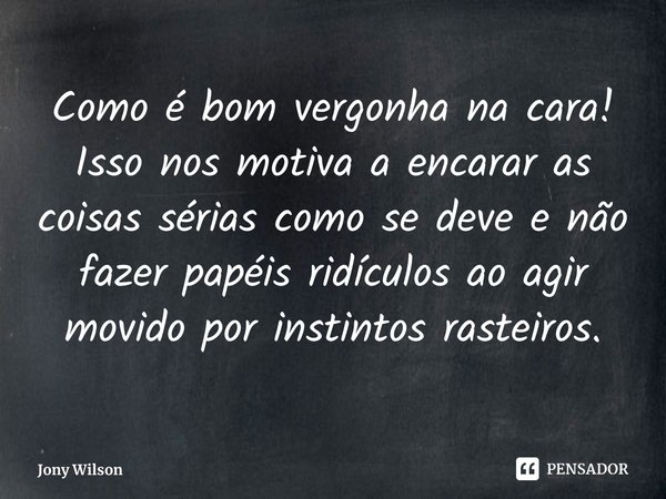 ⁠Como é bom vergonha na cara! Isso nos motiva a encarar as coisas sérias como se deve e não fazer papéis ridículos ao agir movido por instintos rasteiros.... Frase de Jony Wilson.