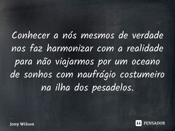 ⁠Conhecer a nós mesmos de verdade nos faz harmonizar com a realidade para não viajarmos por um oceano de sonhos com naufrágio costumeiro na ilha dos pesadelos.... Frase de Jony Wilson.