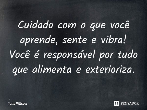 ⁠Cuidado com o que você aprende, sente e vibra! Você é responsável por tudo que alimenta e exterioriza.... Frase de Jony Wilson.