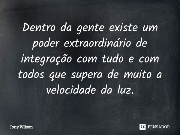 Dentro da gente existe um poder extraordinário de integração com tudo e com todos que supera de muito a velocidade da luz.... Frase de Jony Wilson.