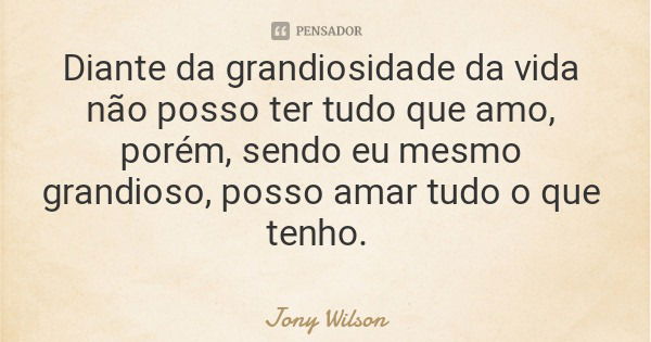 Diante da grandiosidade da vida não posso ter tudo que amo, porém, sendo eu mesmo grandioso, posso amar tudo o que tenho.... Frase de Jony Wilson.