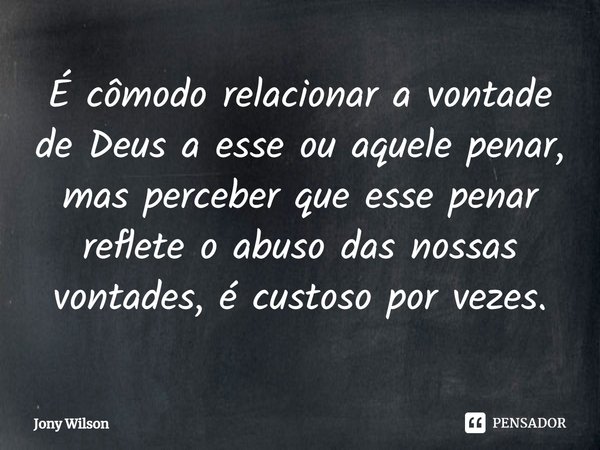 ⁠É cômodo relacionar a vontade de Deus a esse ou aquele penar, mas perceber que esse penar reflete o abuso das nossas vontades, é custoso por vezes.... Frase de Jony Wilson.