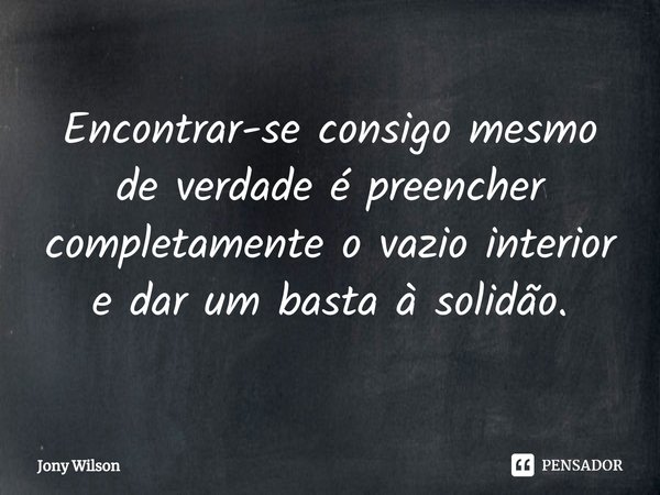 ⁠Encontrar-se consigo mesmo de verdade é preencher completamente o vazio interior e dar um basta à solidão.... Frase de Jony Wilson.