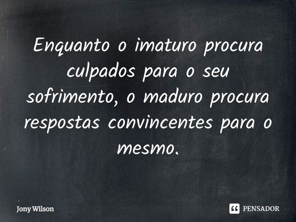 ⁠Enquanto o imaturo procura culpados para o seu sofrimento, o maduro procura respostas convincentes para o mesmo.... Frase de Jony Wilson.