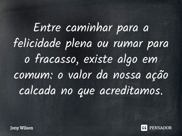 ⁠Entre caminhar para a felicidade plena ou rumar para o fracasso, existe algo em comum: o valor da nossa ação calcada no que acreditamos.... Frase de Jony Wilson.