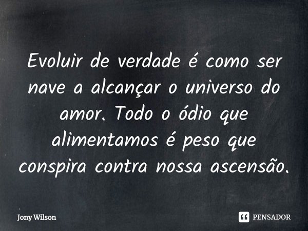 ⁠Evoluir de verdade é como ser nave a alcançar o universo do amor. Todo o ódio que alimentamos é peso que conspira contra nossa ascensão.... Frase de Jony Wilson.