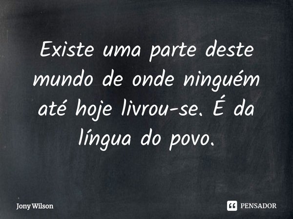 ⁠⁠Existe uma parte deste mundo de onde ninguém até hoje livrou-se. É da língua do povo.... Frase de Jony Wilson.