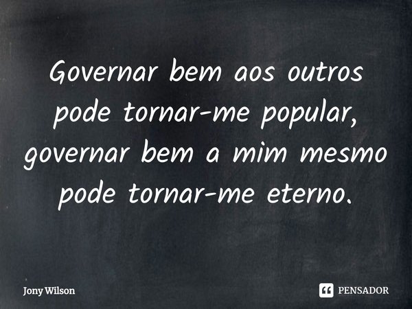 ⁠Governar bem aos outros pode tornar-me popular, governar⁠ bem a mim mesmo pode tornar-me eterno.... Frase de Jony Wilson.