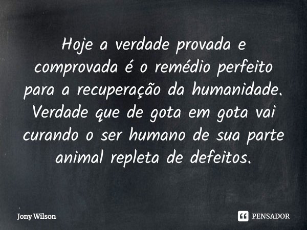 ⁠Hoje a verdade provada e comprovada é o remédio perfeito para a recuperação da humanidade. Verdade que de gota em gota vai curando o ser humano de sua parte an... Frase de Jony Wilson.