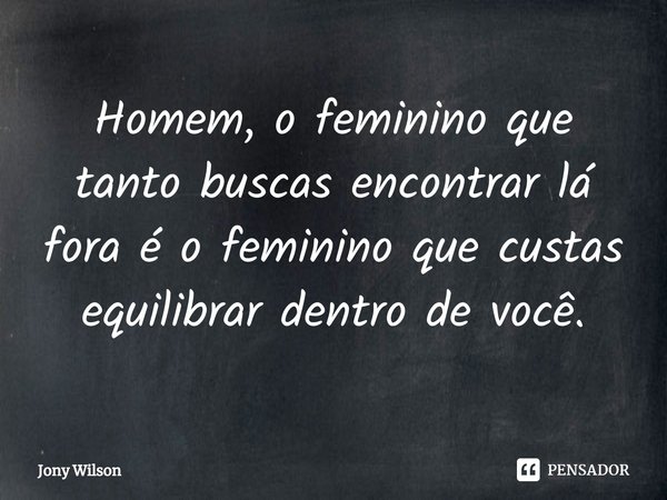 ⁠Homem, o feminino que tanto buscas encontrar lá fora é o feminino que custas equilibrar dentro de você.... Frase de Jony Wilson.