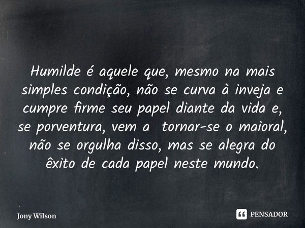 ⁠Humilde é aquele que, mesmo na mais simples condição, não se curva à inveja e cumpre firme seu papel diante da vida e, se porventura, vem a tornar-se o maioral... Frase de Jony Wilson.