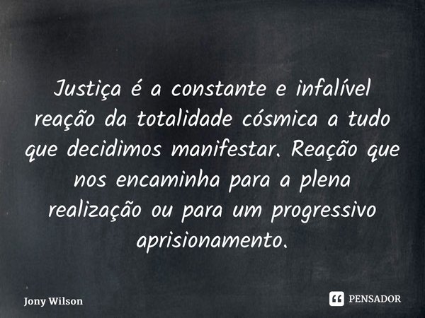 ⁠Justiça é a constante e infalível reação da totalidade cósmica a tudo que decidimos manifestar. Reação que nos encaminha para a plena realização ou para um pro... Frase de Jony Wilson.