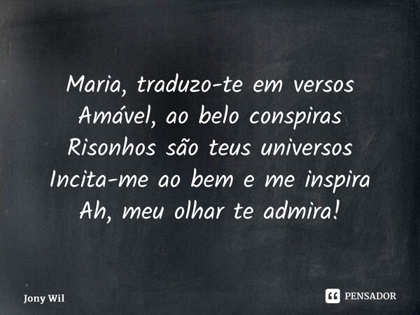 Maria, traduzo-te em versos Amável, ao belo conspiras Risonhos são teus universos Incita-me ao bem e me inspira Ah, meu olhar te admira!... Frase de Jony Wilson.