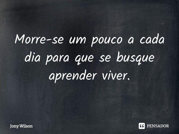 ⁠Morre-se um pouco a cada dia para que se busque aprender viver.... Frase de Jony Wilson.