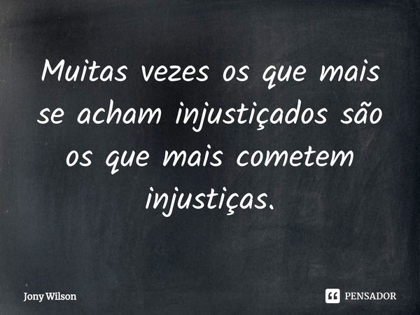 ⁠Muitas vezes os que mais se acham injustiçados são os que mais cometem injustiças.... Frase de Jony Wilson.