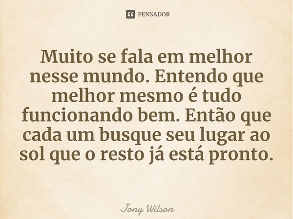 ⁠Muito se fala em melhor nesse mundo. Entendo que melhor mesmo é tudo funcionando bem. Então que cada um busque seu lugar ao sol que o resto já está pronto.... Frase de Jony Wilson.