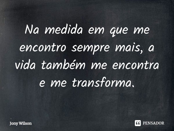 ⁠Na medida em que me encontro sempre mais, a vida também me encontra e me transforma.... Frase de Jony Wilson.