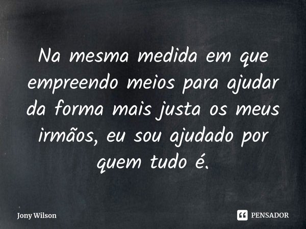 ⁠Na mesma medida em que empreendo meios para ajudar da forma mais justa os meus irmãos, eu sou ajudado por quem tudo é.... Frase de Jony Wilson.