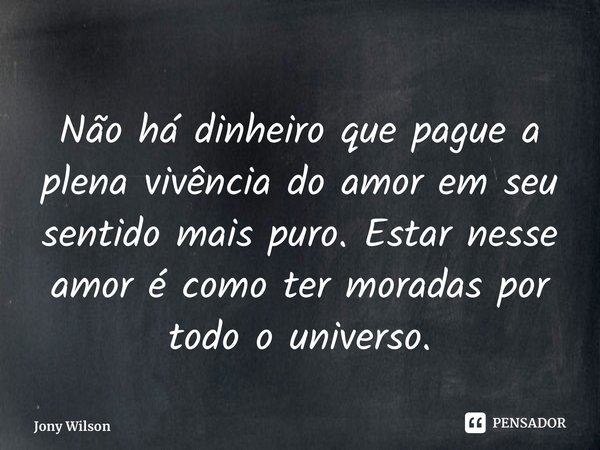 ⁠Não há dinheiro que pague a plena vivência do amor em seu sentido mais puro. Estar nesse amor é como ter moradas por todo o universo.... Frase de Jony Wilson.