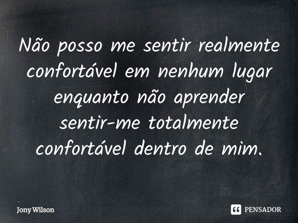 ⁠Não posso me sentir realmente confortável em nenhum lugar enquanto não aprender sentir-me totalmente confortável dentro de mim.... Frase de Jony Wilson.