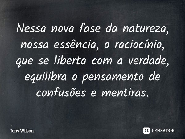 ⁠Nessa nova fase da natureza, nossa essência, o raciocínio, que se liberta com a verdade, equilibra o pensamento de confusões e mentiras.... Frase de Jony Wilson.