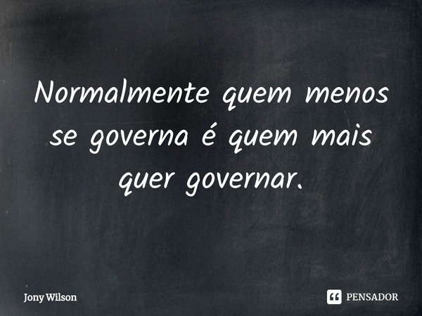 Normalmente quem menos se governa é quem mais quer governar.... Frase de Jony Wilson.