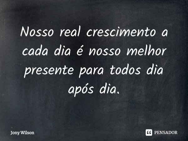 ⁠Nosso real crescimento a cada dia é nosso melhor presente para todos dia após dia.... Frase de Jony Wilson.