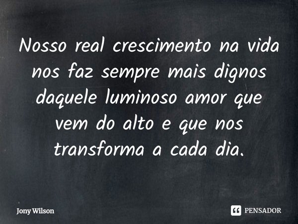 ⁠Nosso real crescimento na vida nos faz sempre mais dignos daquele luminoso amor que vem do alto e que nos transforma a cada dia.... Frase de Jony Wilson.