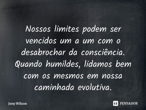 ⁠Nossos limites podem ser vencidos um a um com o desabrochar da consciência. Quando humildes, lidamos bem com os mesmos em nossa caminhada evolutiva.... Frase de Jony Wilson.