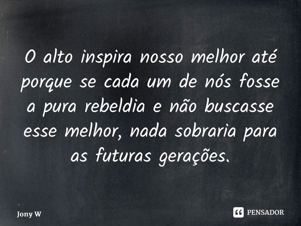 ⁠O alto inspira nosso melhor até porque se cada um de nós fosse a pura rebeldia e não buscasse esse melhor, nada sobraria para as futuras gerações.... Frase de Jony Wilson.