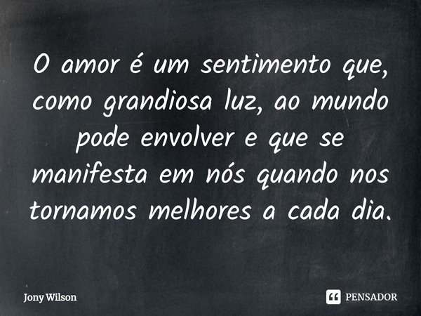 ⁠O amor é um sentimento que, como grandiosa luz, ao mundo pode envolver e que se manifesta em nós quando nos tornamos melhores a cada dia.... Frase de Jony Wilson.