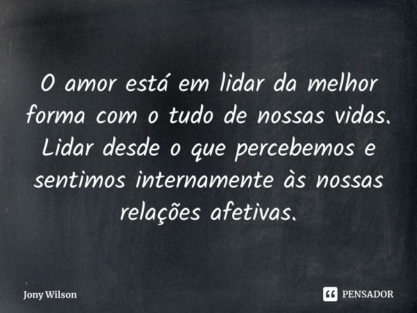 ⁠O amor está em lidar da melhor forma com o tudo de nossas vidas. Lidar desde o que percebemos e sentimos internamente às nossas relações afetivas.... Frase de Jony Wilson.