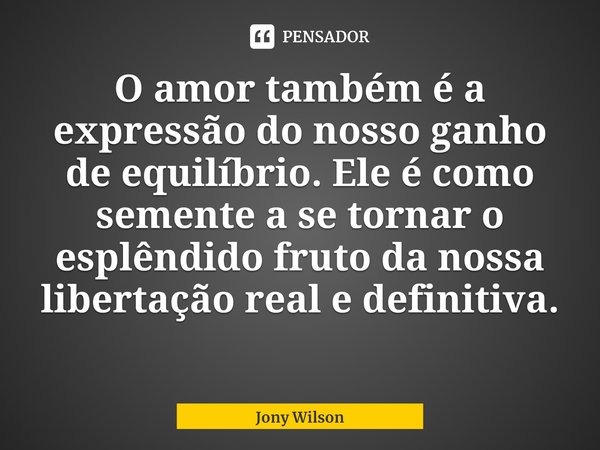 ⁠O amor também é a expressão do nosso ganho de equilíbrio. Ele é como semente a se tornar o esplêndido fruto da nossa libertação real e definitiva.... Frase de Jony Wilson.
