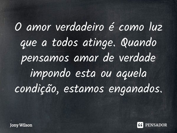 ⁠⁠O amor verdadeiro é como luz que a todos atinge. Quando pensamos amar de verdade impondo esta ou aquela condição, estamos enganados.... Frase de Jony Wilson.