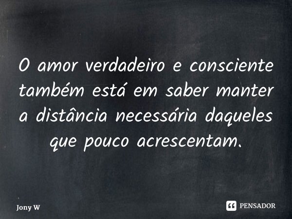 ⁠O amor verdadeiro e consciente também está em saber manter a distância necessária daqueles que pouco acrescentam.... Frase de Jony Wilson.