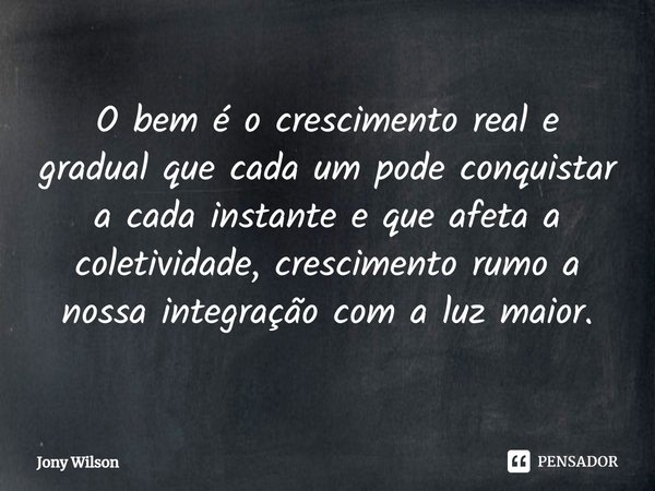 ⁠O bem é o crescimento real e gradual que cada um pode conquistar a cada instante e que afeta a coletividade, crescimento rumo a nossa integração com a luz maio... Frase de Jony Wilson.