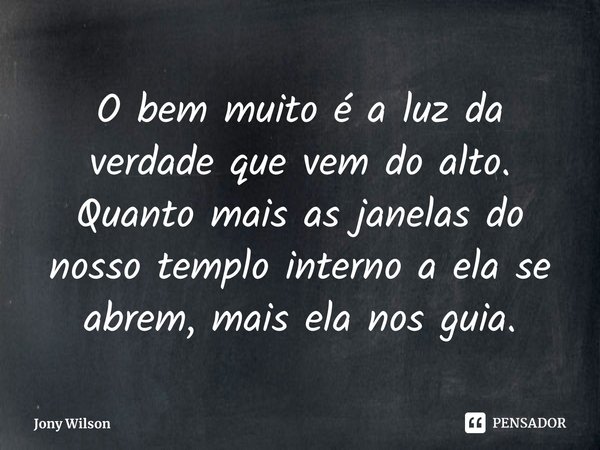 ⁠O bem muito é a luz da verdade que vem do alto. Quanto mais as janelas do nosso templo interno a ela se abrem, mais ela nos guia.... Frase de Jony Wilson.