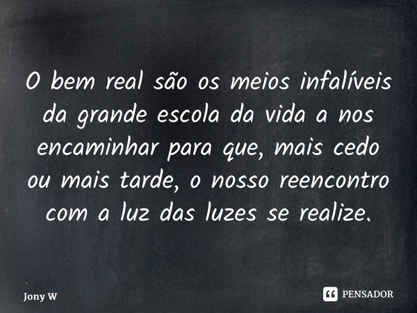 ⁠O bem real são os meios infalíveis da grande escola da vida a nos encaminhar para que, mais cedo ou mais tarde, o nosso reencontro com a luz das luzes se reali... Frase de Jony Wilson.