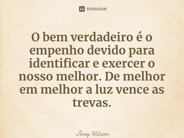 ⁠O bem verdadeiro é o empenho devido para identificar e exercer o nosso melhor. De melhor em melhor a luz vence as trevas.... Frase de Jony Wilson.