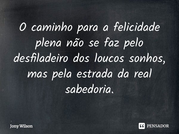 ⁠O caminho para a felicidade plena não se faz pelo desfiladeiro dos loucos sonhos, mas pela estrada da real sabedoria.... Frase de Jony Wilson.