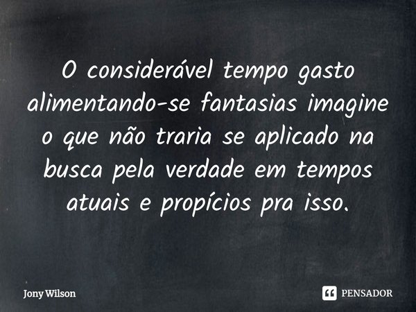 ⁠O considerável tempo gasto alimentando-se fantasias imagine o que não traria se aplicado na busca pela verdade em tempos atuais e propícios pra isso.... Frase de Jony Wilson.