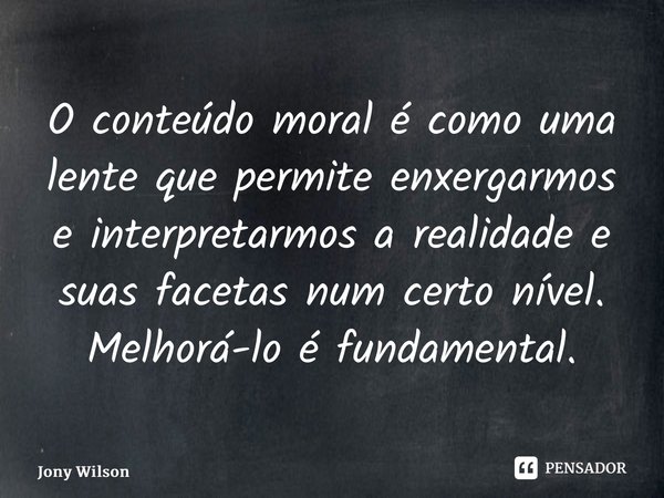 ⁠O conteúdo moral é como uma lente que permite enxergarmos e interpretarmos a realidade e suas facetas num certo nível. Melhorá-lo é fundamental.... Frase de Jony Wilson.