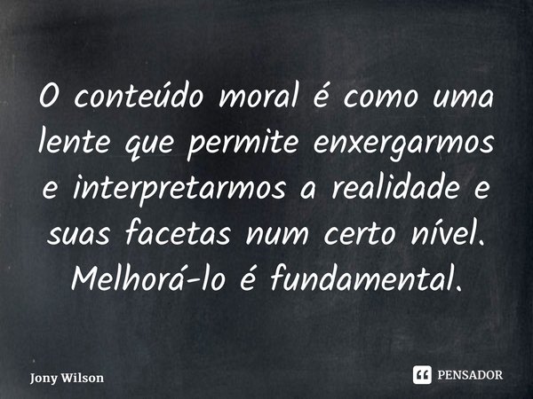 ⁠O conteúdo moral é como uma lente que permite enxergarmos e interpretarmos a realidade e suas facetas num certo nível. Melhorá-lo é fundamental.... Frase de Jony Wilson.