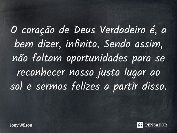 ⁠O coração de Deus Verdadeiro é, a bem dizer, infinito. Sendo assim, não faltam oportunidades para se reconhecer nosso justo lugar ao sol e sermos felizes a par... Frase de Jony Wilson.