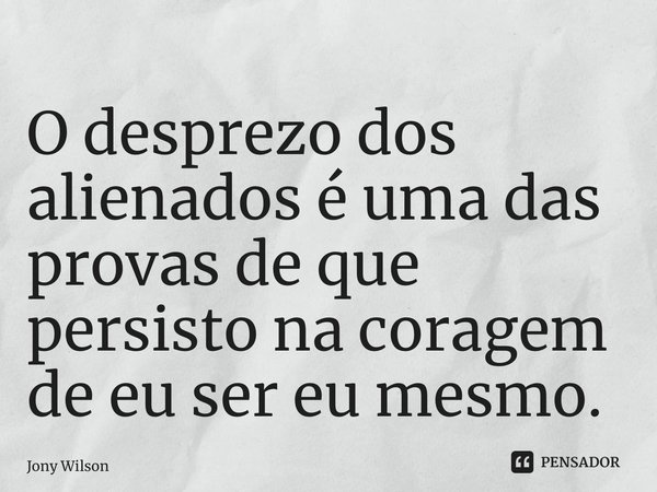 ⁠O desprezo dos alienados é uma das provas de que persisto na coragem de eu ser eu mesmo.... Frase de Jony Wilson.