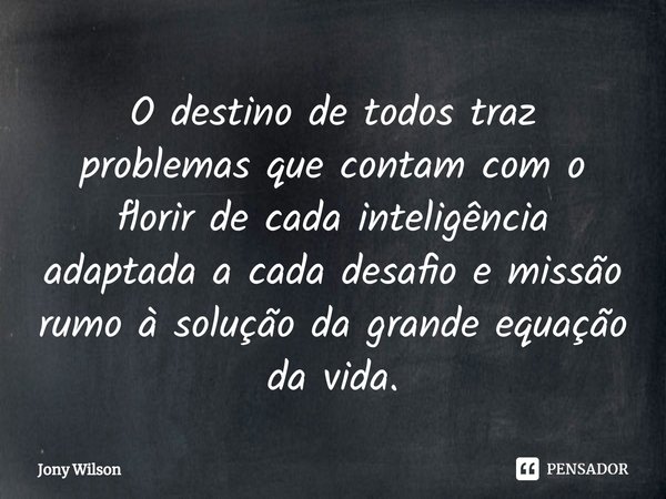 ⁠O destino de todos traz problemas que contam com o florir de cada inteligência adaptada a cada desafio e missão rumo à solução da grande equação da vida.... Frase de Jony Wilson.