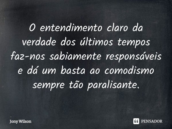 ⁠O entendimento claro da verdade dos últimos tempos faz-nos sabiamente responsáveis e dá um basta ao comodismo sempre tão paralisante.... Frase de Jony Wilson.