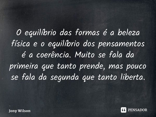 ⁠O equilíbrio das formas é a beleza física e o equilíbrio dos pensamentos é a coerência. Muito se fala da primeira que tanto prende, mas pouco se fala da segund... Frase de Jony Wilson.